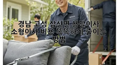 경남 고성 삼산면 용달이사 소형이사, 비용 똑똑하게 줄이는 방법!